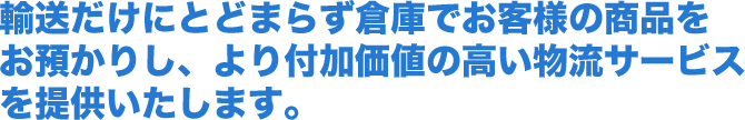 輸送だけにとどまらず倉庫でお客様の商品をお預かりし、より付加価値の高い物流サービスを提供いたします。